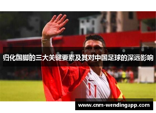 归化国脚的三大关键要素及其对中国足球的深远影响