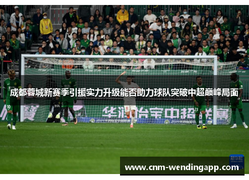 成都蓉城新赛季引援实力升级能否助力球队突破中超巅峰局面