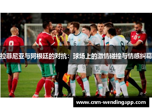 拉菲尼亚与阿根廷的对抗：球场上的激情碰撞与情感纠葛