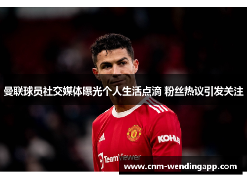 曼联球员社交媒体曝光个人生活点滴 粉丝热议引发关注