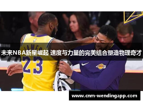 未来NBA新星崛起 速度与力量的完美结合塑造物理奇才