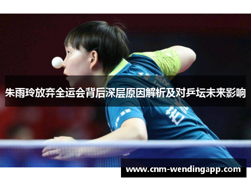朱雨玲放弃全运会背后深层原因解析及对乒坛未来影响