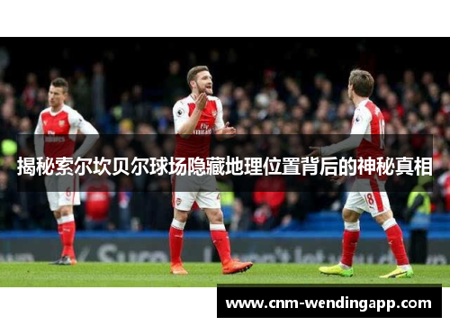 揭秘索尔坎贝尔球场隐藏地理位置背后的神秘真相