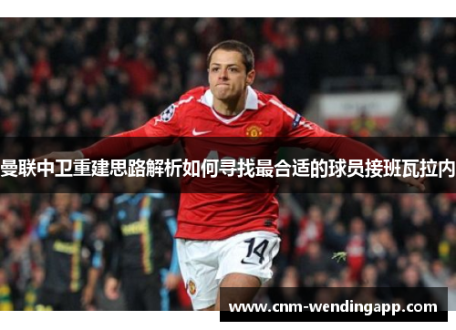 曼联中卫重建思路解析如何寻找最合适的球员接班瓦拉内