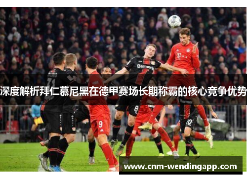 深度解析拜仁慕尼黑在德甲赛场长期称霸的核心竞争优势