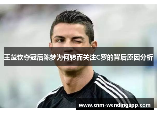 王楚钦夺冠后陈梦为何转而关注C罗的背后原因分析