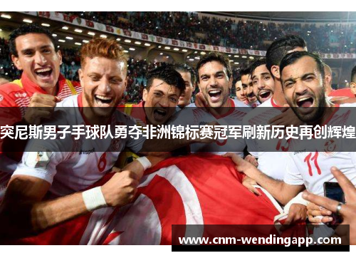 突尼斯男子手球队勇夺非洲锦标赛冠军刷新历史再创辉煌