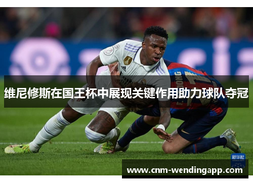 维尼修斯在国王杯中展现关键作用助力球队夺冠