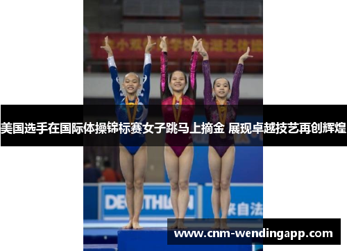 美国选手在国际体操锦标赛女子跳马上摘金 展现卓越技艺再创辉煌