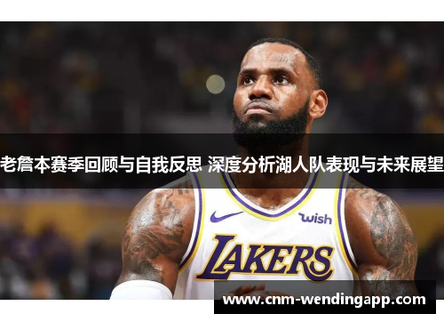 老詹本赛季回顾与自我反思 深度分析湖人队表现与未来展望