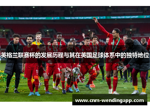 英格兰联赛杯的发展历程与其在英国足球体系中的独特地位