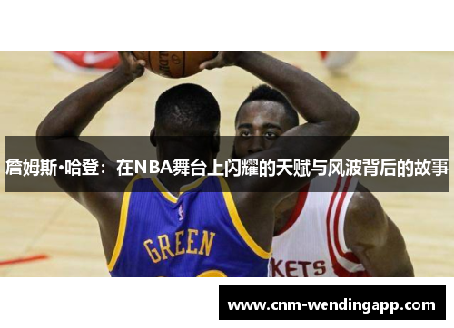 詹姆斯·哈登：在NBA舞台上闪耀的天赋与风波背后的故事