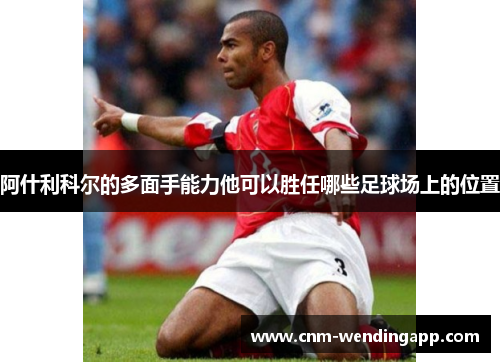 阿什利科尔的多面手能力他可以胜任哪些足球场上的位置