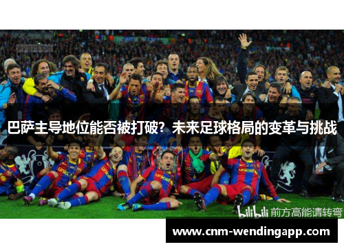 巴萨主导地位能否被打破？未来足球格局的变革与挑战