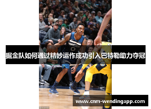 掘金队如何通过精妙运作成功引入巴特勒助力夺冠