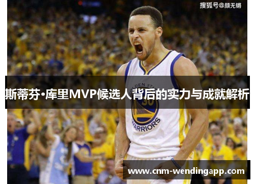 斯蒂芬·库里MVP候选人背后的实力与成就解析