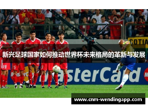 新兴足球国家如何推动世界杯未来格局的革新与发展