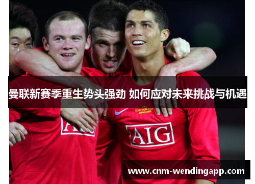 曼联新赛季重生势头强劲 如何应对未来挑战与机遇