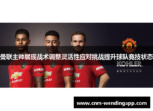 曼联主帅展现战术调整灵活性应对挑战提升球队竞技状态
