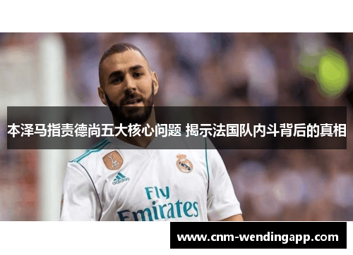 本泽马指责德尚五大核心问题 揭示法国队内斗背后的真相