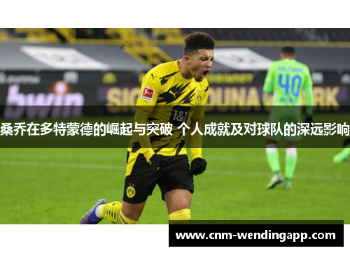桑乔在多特蒙德的崛起与突破 个人成就及对球队的深远影响