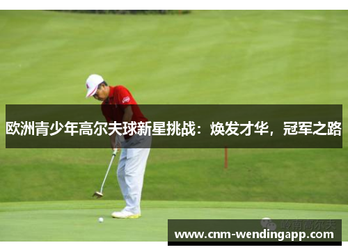 欧洲青少年高尔夫球新星挑战：焕发才华，冠军之路