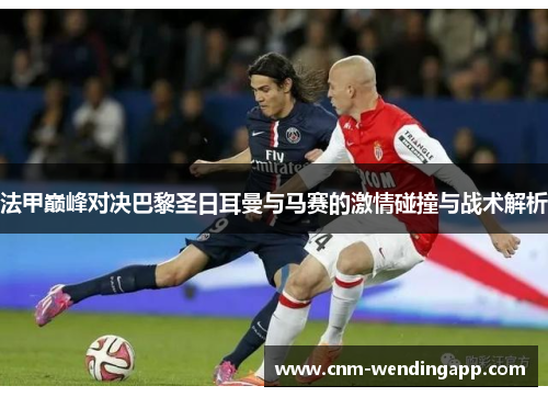 法甲巅峰对决巴黎圣日耳曼与马赛的激情碰撞与战术解析