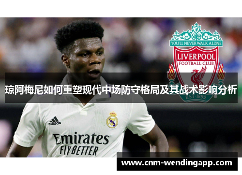 琼阿梅尼如何重塑现代中场防守格局及其战术影响分析