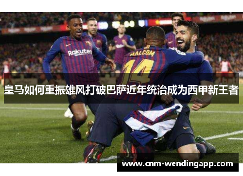 皇马如何重振雄风打破巴萨近年统治成为西甲新王者