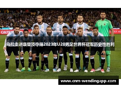 乌拉圭逆袭登顶夺得2023年U20男足世界杯冠军历史性胜利