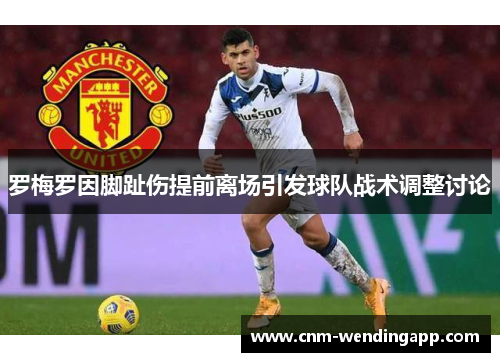 罗梅罗因脚趾伤提前离场引发球队战术调整讨论