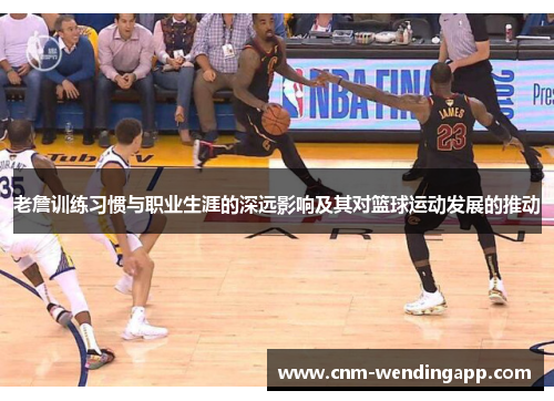 老詹训练习惯与职业生涯的深远影响及其对篮球运动发展的推动